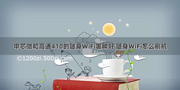 中芯微和高通410的随身WiFi哪种好 随身WiFi怎么刷机