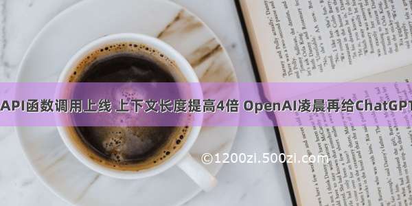 价格最高降75% API函数调用上线 上下文长度提高4倍 OpenAI凌晨再给ChatGPT GPT-4加码！...