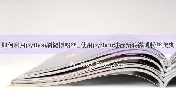 如何利用python刷微博粉丝_使用python进行新浪微博粉丝爬虫