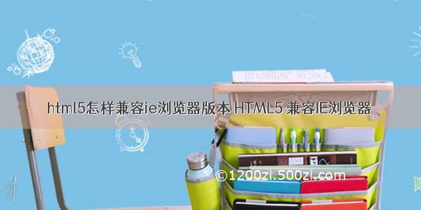 html5怎样兼容ie浏览器版本 HTML5 兼容IE浏览器