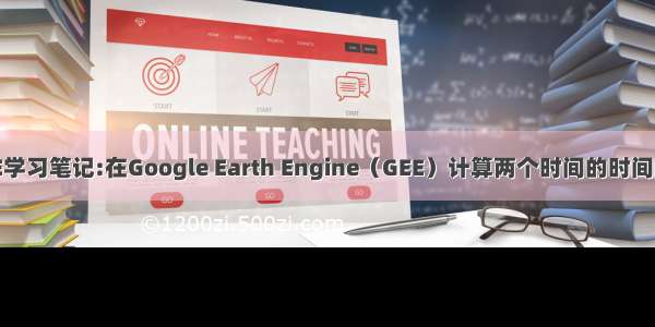 GEE学习笔记:在Google Earth Engine（GEE）计算两个时间的时间间隔