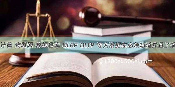 大数据 云计算 物联网 数据仓库 OLAP OLTP 等大数据你必须知道并且了解的概念及