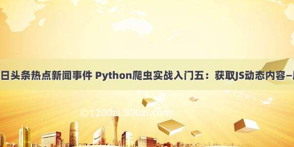 python爬取今日头条热点新闻事件 Python爬虫实战入门五：获取JS动态内容—爬取今日头条...