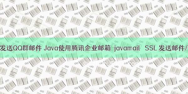 java发送QQ群邮件 Java使用腾讯企业邮箱  javamail   SSL 发送邮件/群发