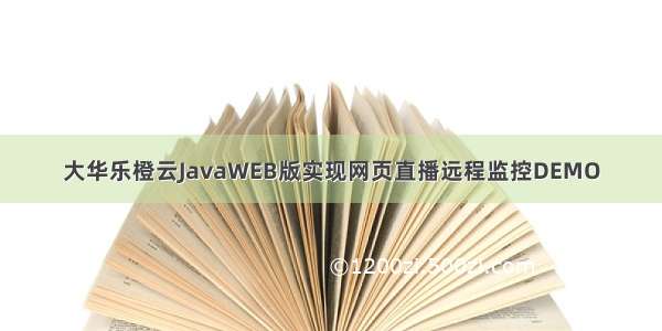 大华乐橙云JavaWEB版实现网页直播远程监控DEMO