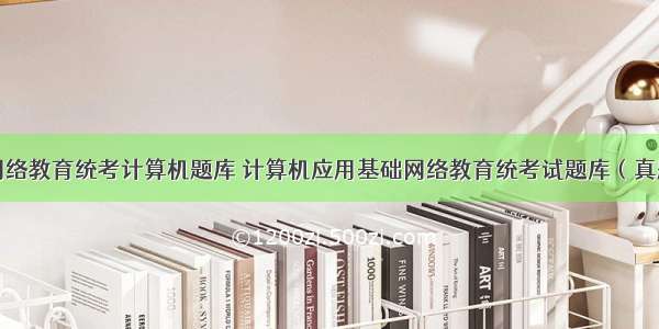 上海网络教育统考计算机题库 计算机应用基础网络教育统考试题库（真题）...