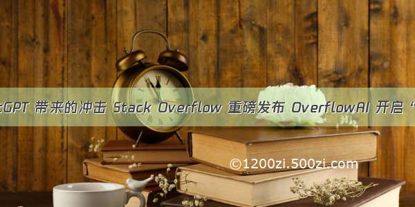 抵御 ChatGPT 带来的冲击 Stack Overflow 重磅发布 OverflowAI 开启“自救”！