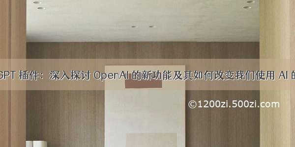 ChatGPT 插件：深入探讨 OpenAI 的新功能及其如何改变我们使用 AI 的方式