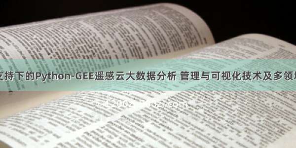 GPT模型支持下的Python-GEE遥感云大数据分析 管理与可视化技术及多领域案例应用