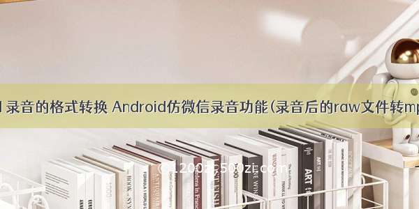 android 录音的格式转换 Android仿微信录音功能(录音后的raw文件转mp3文件)