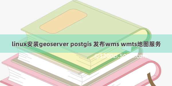 linux安装geoserver postgis 发布wms wmts地图服务