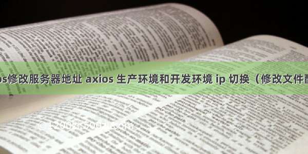 axios修改服务器地址 axios 生产环境和开发环境 ip 切换（修改文件配置）