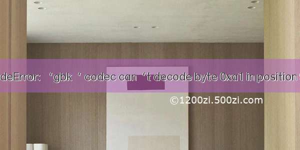 GBK解码报错-UnicodeDecodeError: ‘gbk‘ codec can‘t decode byte 0xa1 in position 98: illegal multibyte seq