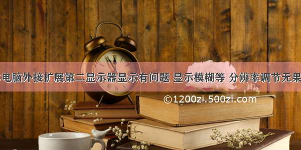 关于笔记本电脑外接扩展第二显示器显示有问题 显示模糊等 分辨率调节无果的解决方案