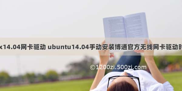 linux14.04网卡驱动 ubuntu14.04手动安装博通官方无线网卡驱动时报错