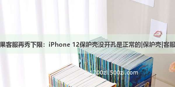 苹果手机壳_苹果客服再秀下限：iPhone 12保护壳没开孔是正常的|保护壳|客服|手机壳|手机...