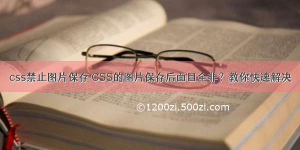 css禁止图片保存 CSS的图片保存后面目全非？教你快速解决