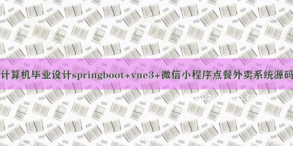 计算机毕业设计springboot+vue3+微信小程序点餐外卖系统源码