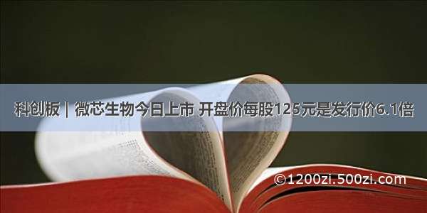 科创板｜微芯生物今日上市 开盘价每股125元是发行价6.1倍