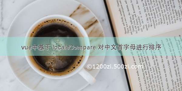 vue中基于 localeCompare 对中文首字母进行排序
