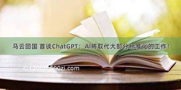 马云回国 首谈ChatGPT：AI将取代大部分标准化的工作！