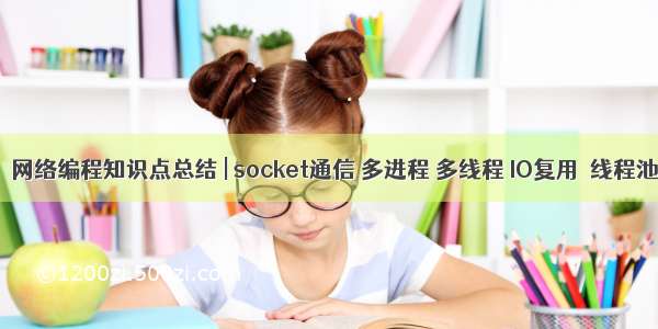 【网络编程】网络编程知识点总结 | socket通信 多进程 多线程 IO复用  线程池等 （秋招篇）