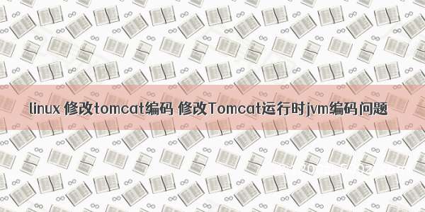 linux 修改tomcat编码 修改Tomcat运行时jvm编码问题