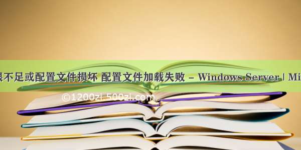 计算机安全权限不足或配置文件损坏 配置文件加载失败 - Windows Server | Microsoft Docs...