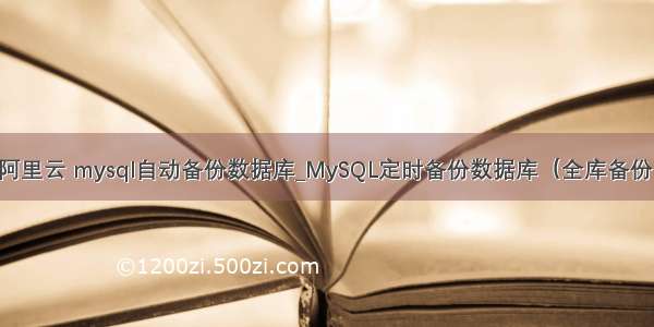 阿里云 mysql自动备份数据库_MySQL定时备份数据库（全库备份）