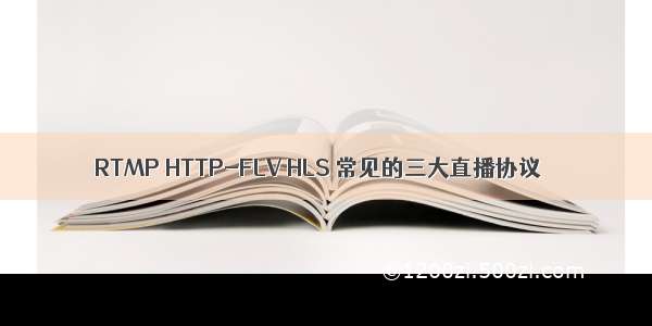 RTMP HTTP-FLV HLS 常见的三大直播协议