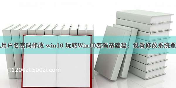 计算机用户名密码修改 win10 玩转Win10密码基础篇：设置修改系统登录密码