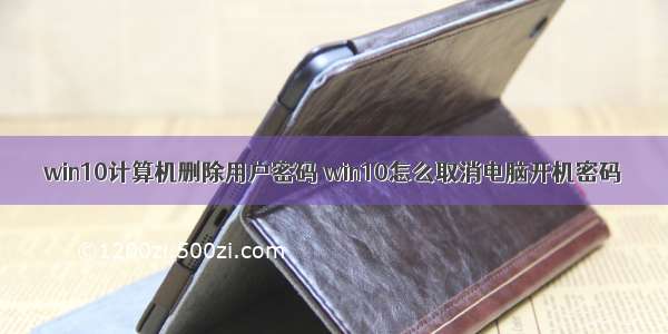 win10计算机删除用户密码 win10怎么取消电脑开机密码