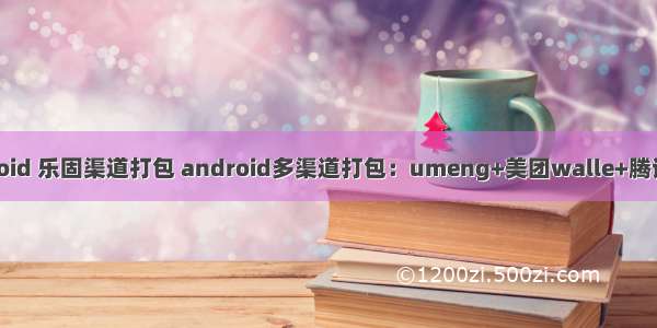 android 乐固渠道打包 android多渠道打包：umeng+美团walle+腾讯乐固