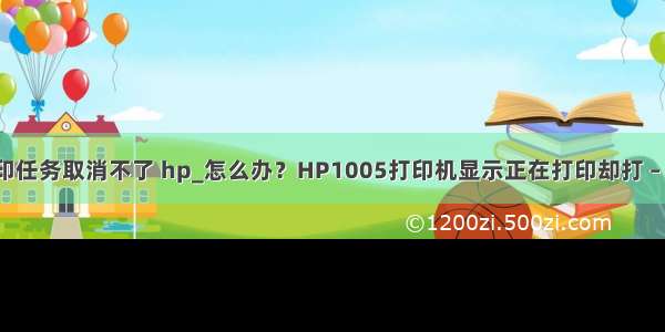 1005打印任务取消不了 hp_怎么办？HP1005打印机显示正在打印却打 – 手机爱问