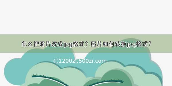 怎么把照片改成jpg格式？照片如何转换jpg格式？