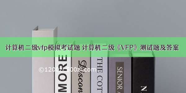 计算机二级vfp模拟考试题 计算机二级《VFP》测试题及答案