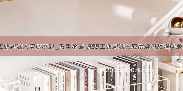 abb工业机器人电压不稳_低手必看 ABB工业机器人应用常见故障问题解答！