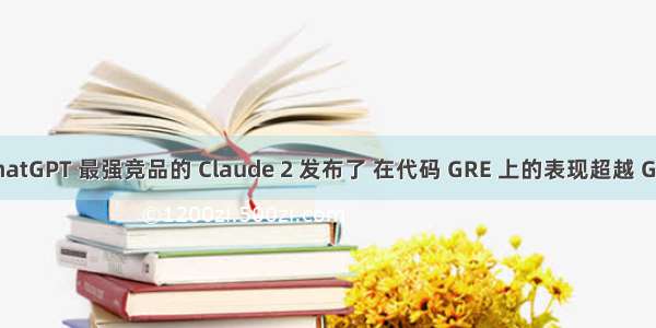 被认为是 ChatGPT 最强竞品的 Claude 2 发布了 在代码 GRE 上的表现超越 GPT-4 可使用