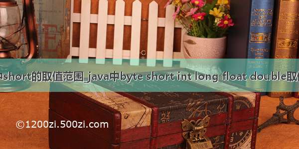 java中short的取值范围_java中byte short int long float double取值范围