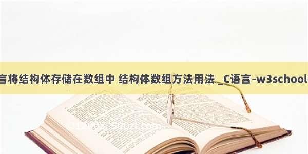 c语言将结构体存储在数组中 结构体数组方法用法 _C语言-w3school教程