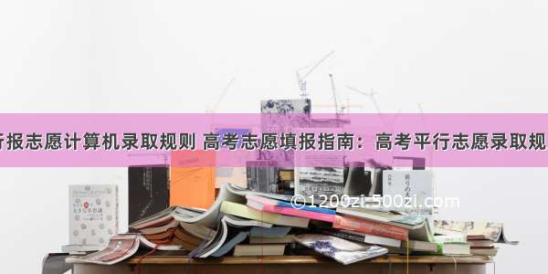 高考平行报志愿计算机录取规则 高考志愿填报指南：高考平行志愿录取规则及填报