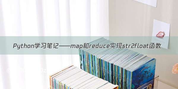 Python学习笔记——map和reduce实现str2float函数