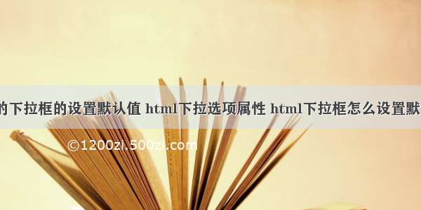 java的下拉框的设置默认值 html下拉选项属性 html下拉框怎么设置默认值？