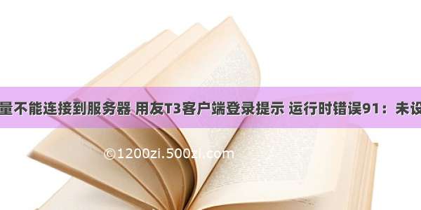 用友修改了变量不能连接到服务器 用友T3客户端登录提示 运行时错误91：未设置对象变量...