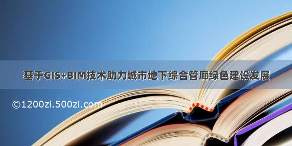 基于GIS+BIM技术助力城市地下综合管廊绿色建设发展