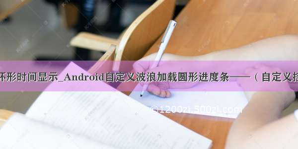 android 环形时间显示_Android自定义波浪加载圆形进度条——（自定义控件 一）...