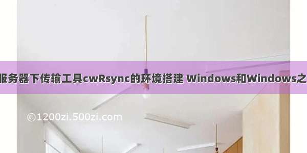 windows服务器下传输工具cwRsync的环境搭建 Windows和Windows之间文件共享