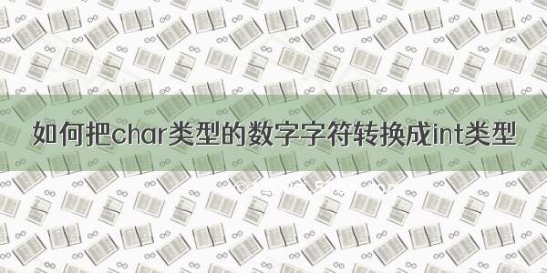 如何把char类型的数字字符转换成int类型