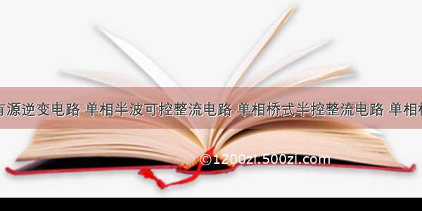 单相桥式有源逆变电路 单相半波可控整流电路 单相桥式半控整流电路 单相桥式全控整