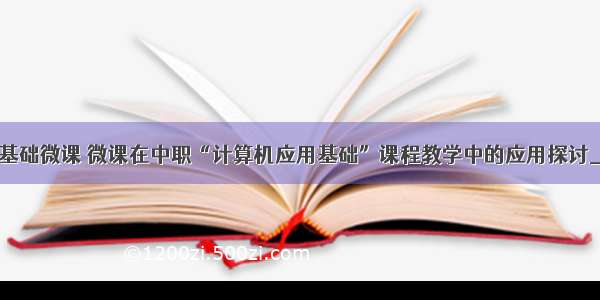 中职计算机基础微课 微课在中职“计算机应用基础”课程教学中的应用探讨_优秀论文...